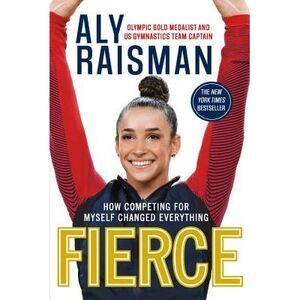 Fierce: How Competing for Myself Changed Everything -- Aly Raisman